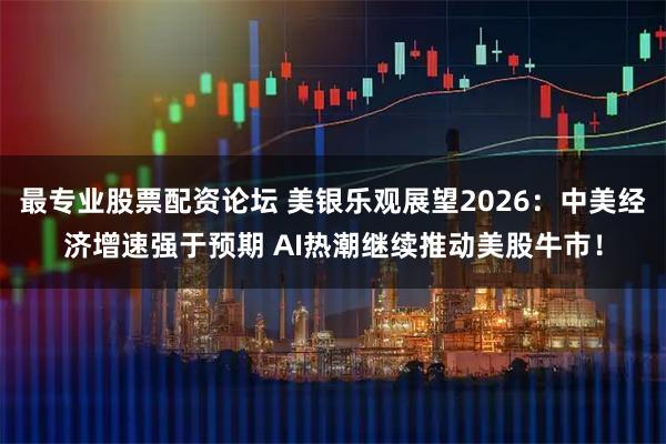 最专业股票配资论坛 美银乐观展望2026：中美经济增速强于预期 AI热潮继续推动美股牛市！