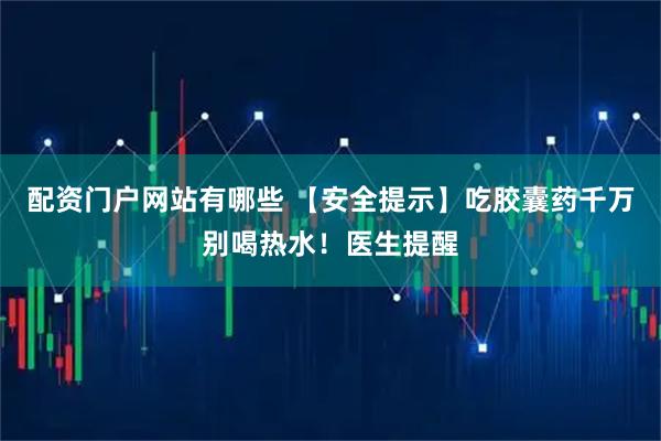 配资门户网站有哪些 【安全提示】吃胶囊药千万别喝热水！医生提醒
