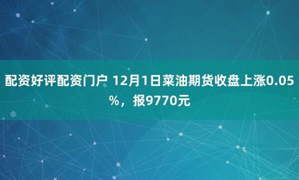 配资好评配资门户 12月1日菜油期货收盘上涨0.05%，报9770元