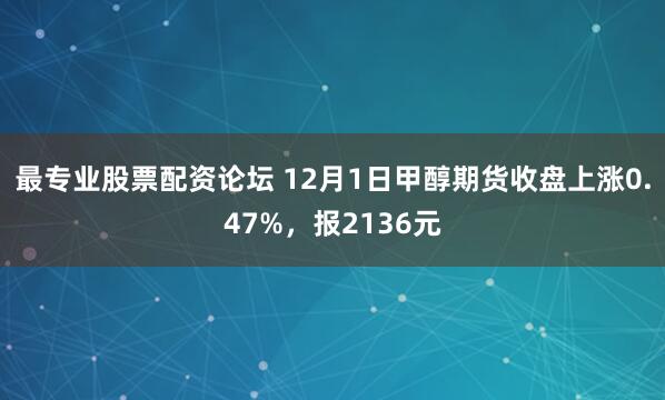 最专业股票配资论坛 12月1日甲醇期货收盘上涨0.47%，报2136元