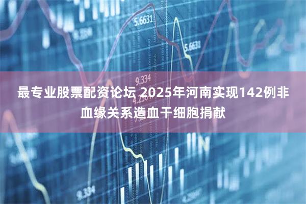 最专业股票配资论坛 2025年河南实现142例非血缘关系造血干细胞捐献