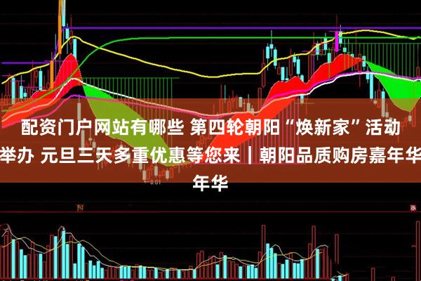 配资门户网站有哪些 第四轮朝阳“焕新家”活动举办 元旦三天多重优惠等您来｜朝阳品质购房嘉年华