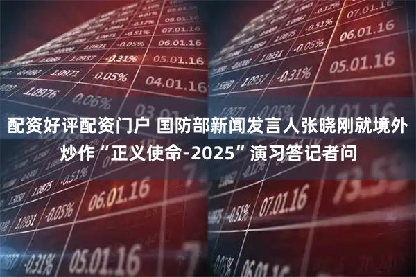 配资好评配资门户 国防部新闻发言人张晓刚就境外炒作“正义使命-2025”演习答记者问