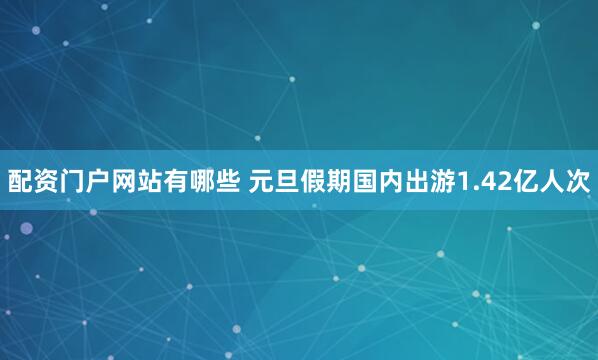配资门户网站有哪些 元旦假期国内出游1.42亿人次