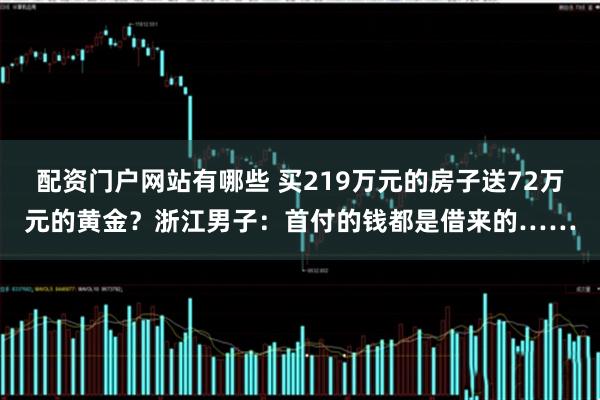 配资门户网站有哪些 买219万元的房子送72万元的黄金？浙江男子：首付的钱都是借来的……