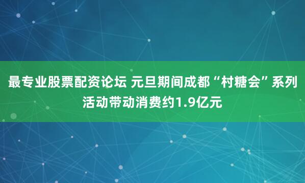 最专业股票配资论坛 元旦期间成都“村糖会”系列活动带动消费约1.9亿元