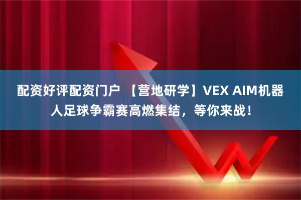配资好评配资门户 【营地研学】VEX AIM机器人足球争霸赛高燃集结，等你来战！