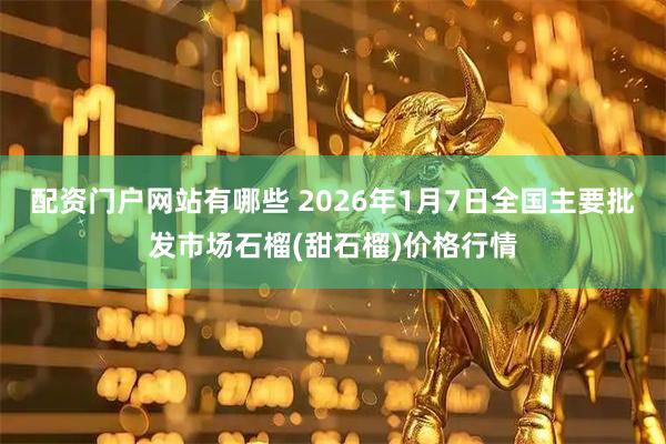配资门户网站有哪些 2026年1月7日全国主要批发市场石榴(甜石榴)价格行情