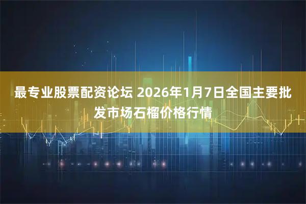 最专业股票配资论坛 2026年1月7日全国主要批发市场石榴价格行情