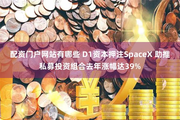 配资门户网站有哪些 D1资本押注SpaceX 助推私募投资组合去年涨幅达39%