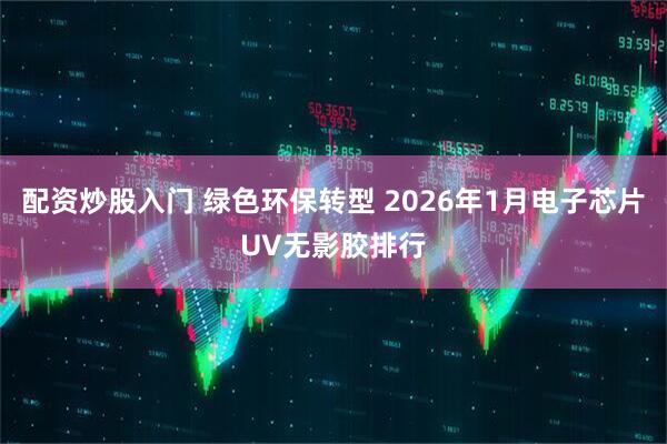 配资炒股入门 绿色环保转型 2026年1月电子芯片UV无影胶排行
