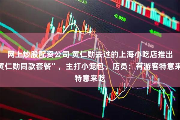 网上炒股配资公司 黄仁勋去过的上海小吃店推出“黄仁勋同款套餐”，主打小笼包，店员：有游客特意来吃