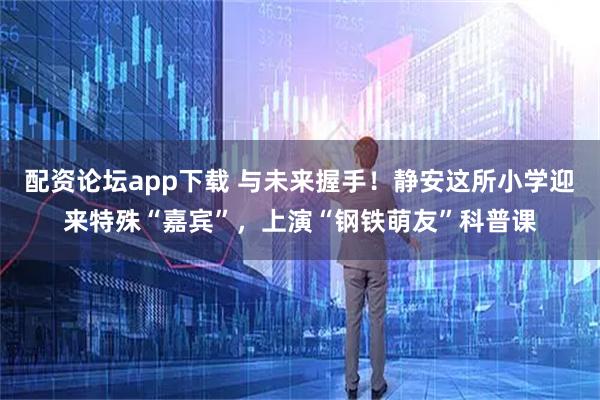 配资论坛app下载 与未来握手！静安这所小学迎来特殊“嘉宾”，上演“钢铁萌友”科普课