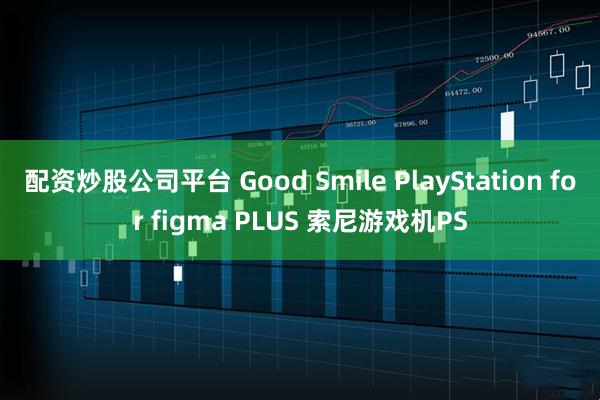配资炒股公司平台 Good Smile PlayStation for figma PLUS 索尼游戏机PS