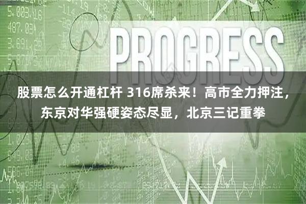 股票怎么开通杠杆 316席杀来！高市全力押注，东京对华强硬姿态尽显，北京三记重拳