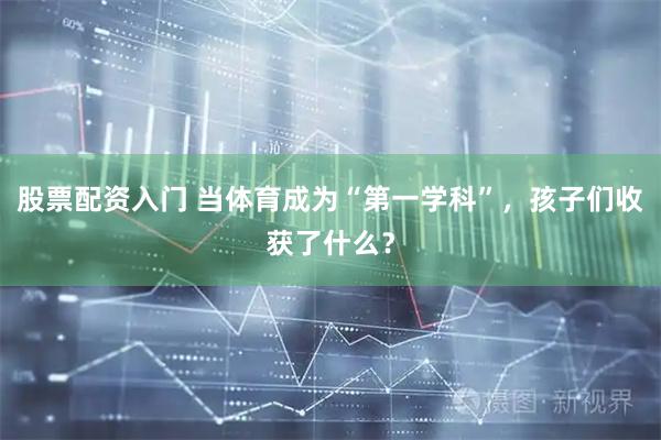股票配资入门 当体育成为“第一学科”，孩子们收获了什么？