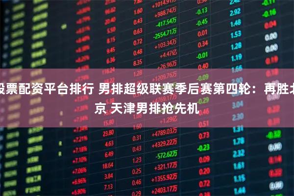 股票配资平台排行 男排超级联赛季后赛第四轮：再胜北京 天津男排抢先机