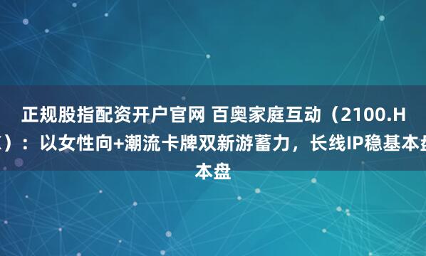 正规股指配资开户官网 百奥家庭互动（2100.HK）：以女性向+潮流卡牌双新游蓄力，长线IP稳基本盘