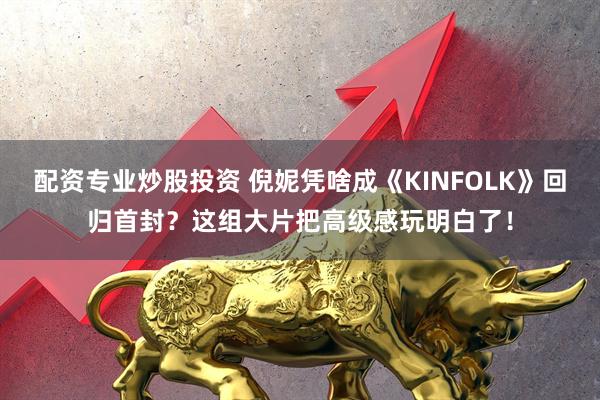 配资专业炒股投资 倪妮凭啥成《KINFOLK》回归首封？这组大片把高级感玩明白了！