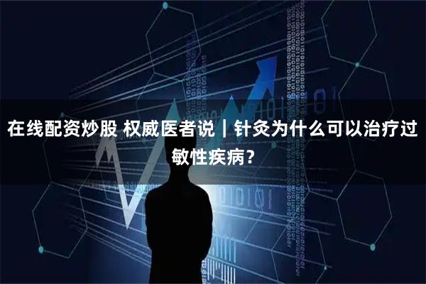在线配资炒股 权威医者说｜针灸为什么可以治疗过敏性疾病？