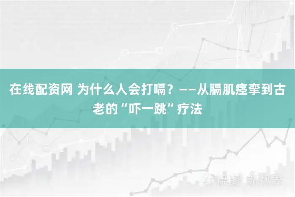 在线配资网 为什么人会打嗝？——从膈肌痉挛到古老的“吓一跳”疗法