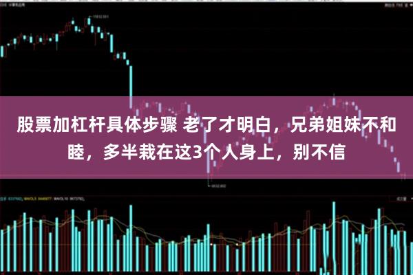 股票加杠杆具体步骤 老了才明白，兄弟姐妹不和睦，多半栽在这3个人身上，别不信