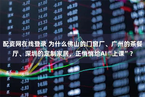 配资网在线登录 为什么佛山的门窗厂、广州的茶餐厅、深圳的定制家居，正悄悄给AI“上课”？