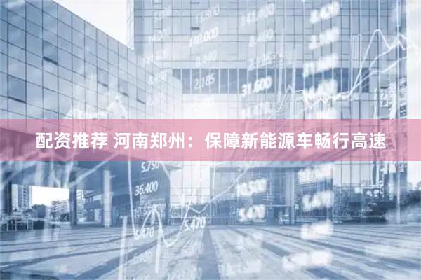 配资推荐 河南郑州：保障新能源车畅行高速
