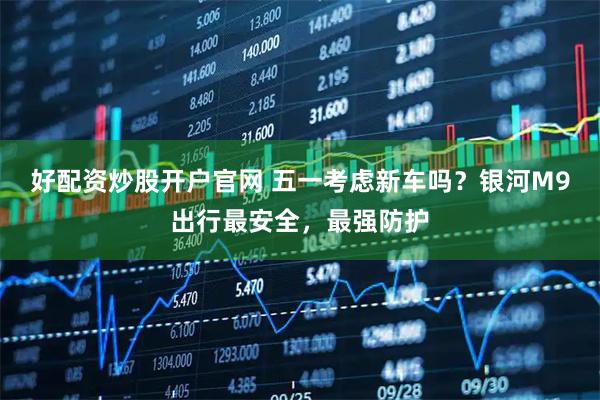 好配资炒股开户官网 五一考虑新车吗？银河M9出行最安全，最强防护