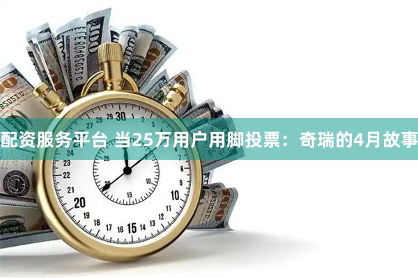 配资服务平台 当25万用户用脚投票：奇瑞的4月故事