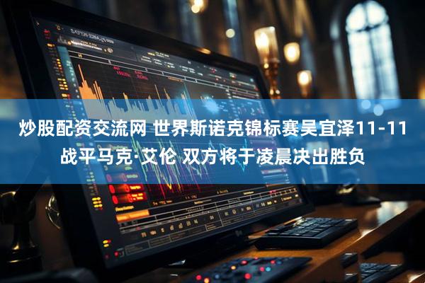 炒股配资交流网 世界斯诺克锦标赛吴宜泽11-11战平马克·艾伦 双方将于凌晨决出胜负