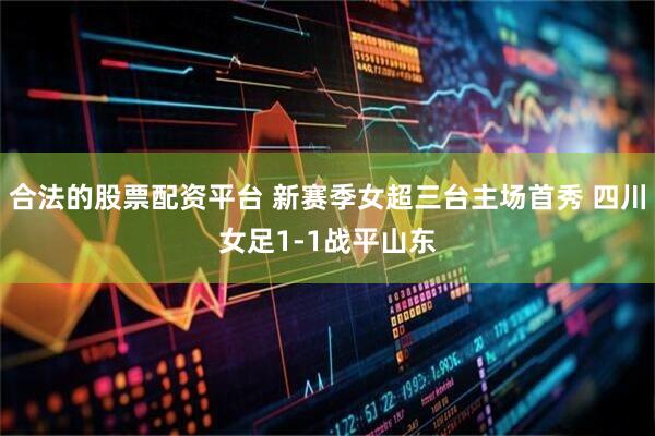 合法的股票配资平台 新赛季女超三台主场首秀 四川女足1-1战平山东