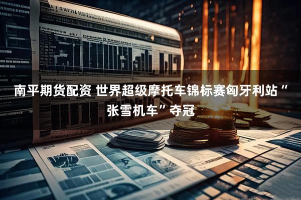 南平期货配资 世界超级摩托车锦标赛匈牙利站“张雪机车”夺冠