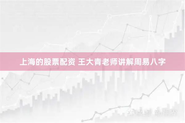 上海的股票配资 王大青老师讲解周易八字