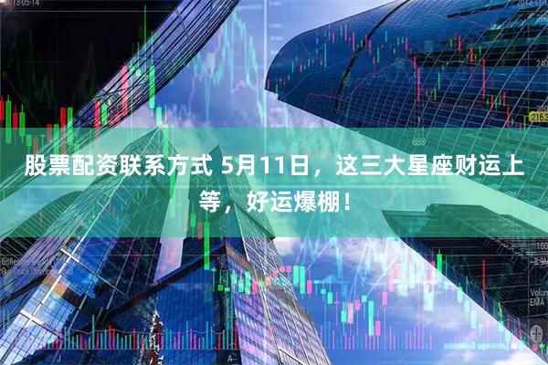 股票配资联系方式 5月11日，这三大星座财运上等，好运爆棚！