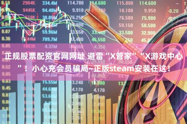 正规股票配资官网网址 避雷“X管家”“X游戏中心”!小心充会员骗局~正版steam安装在这!