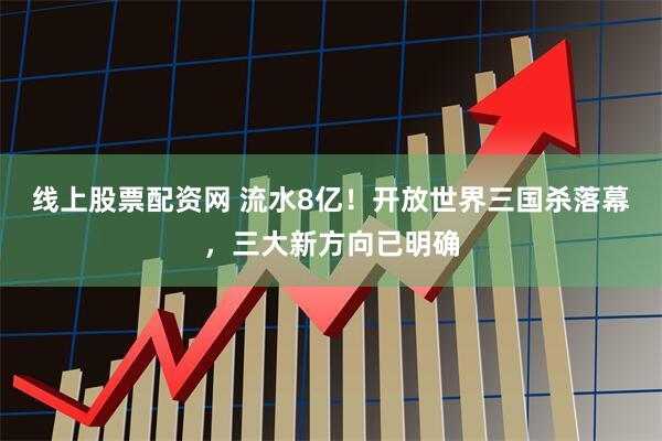线上股票配资网 流水8亿!开放世界三国杀落幕,三大新方向已明确