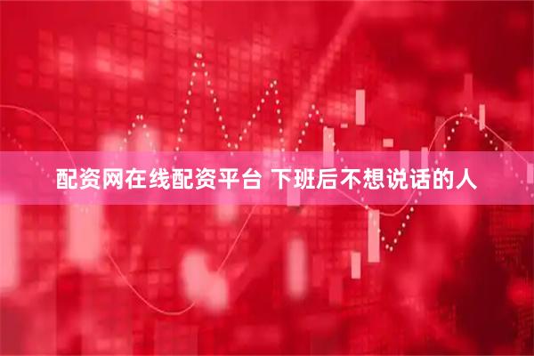 配资网在线配资平台 下班后不想说话的人