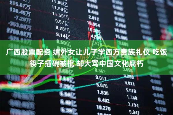 广西股票配资 媚外女让儿子学西方贵族礼仪 吃饭筷子插碗被批 却大骂中国文化腐朽