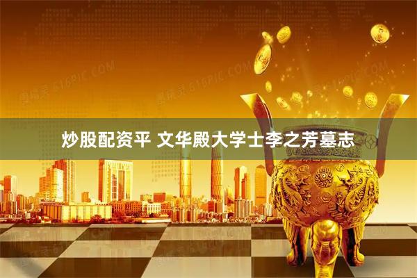 炒股配资平 文华殿大学士李之芳墓志