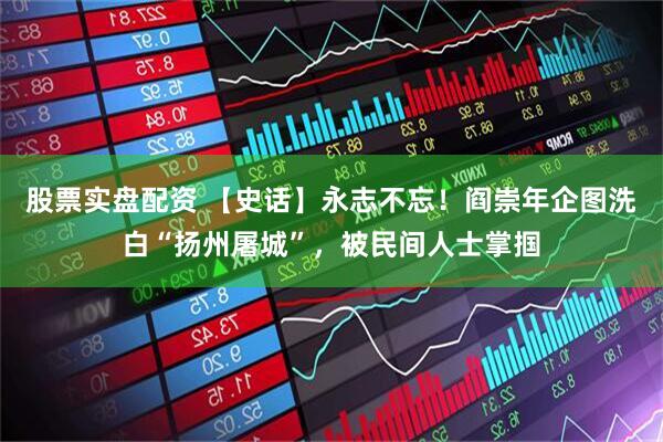 股票实盘配资 【史话】永志不忘！阎崇年企图洗白“扬州屠城”，被民间人士掌掴