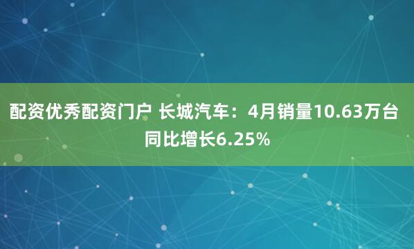 配资优秀配资门户 长城汽车：4月销量10.63万台 同比增长6.25%
