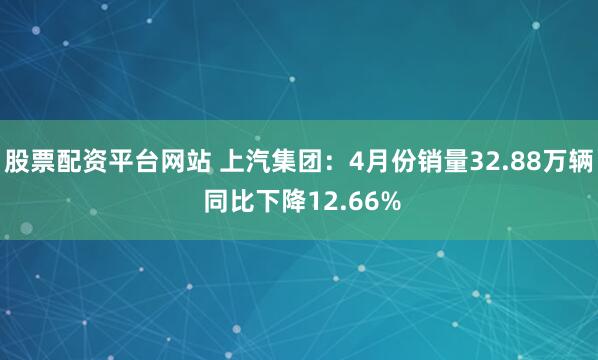 股票配资平台网站 上汽集团：4月份销量32.88万辆 同比下降12.66%