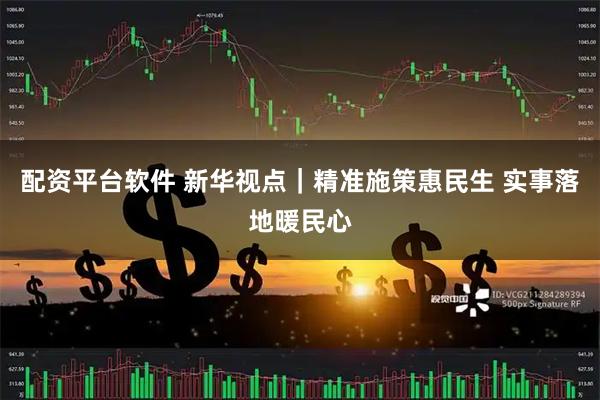 配资平台软件 新华视点｜精准施策惠民生 实事落地暖民心