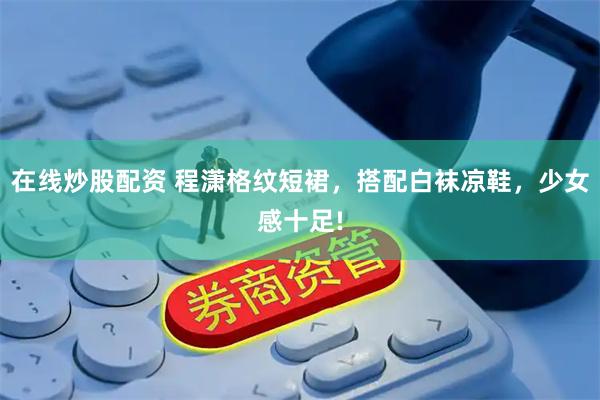 在线炒股配资 程潇格纹短裙，搭配白袜凉鞋，少女感十足!