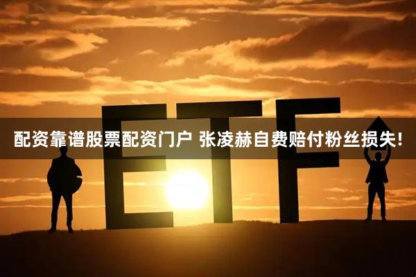 配资靠谱股票配资门户 张凌赫自费赔付粉丝损失!