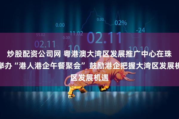 炒股配资公司网 粤港澳大湾区发展推广中心在珠海举办“港人港企午餐聚会” 鼓励港企把握大湾区发展机遇