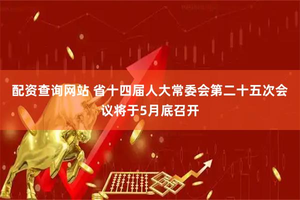 配资查询网站 省十四届人大常委会第二十五次会议将于5月底召开