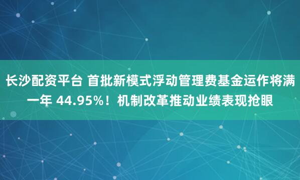 长沙配资平台 首批新模式浮动管理费基金运作将满一年 44.95%！机制改革推动业绩表现抢眼