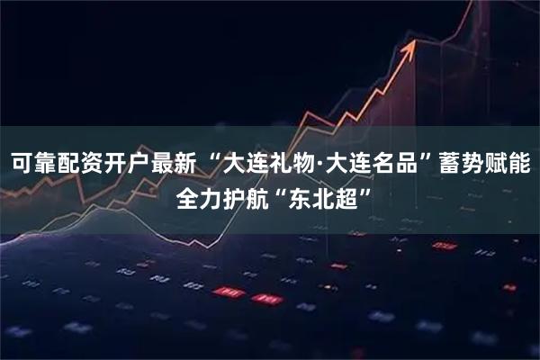 可靠配资开户最新 “大连礼物·大连名品”蓄势赋能 全力护航“东北超”